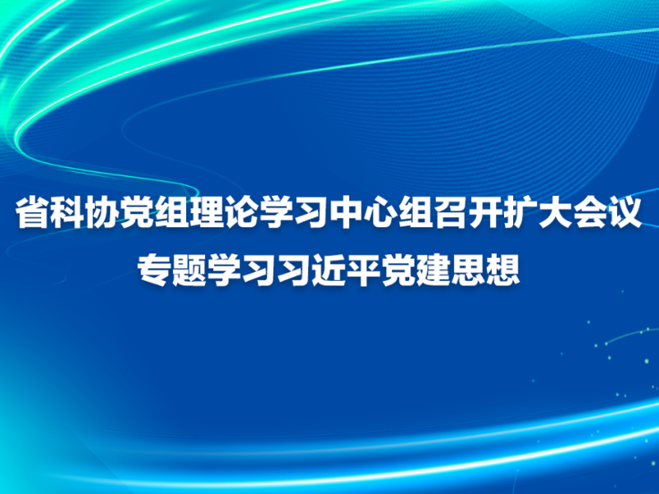 省科协党组理论学习中心组召开扩大会议  专题学习习近平党建思想